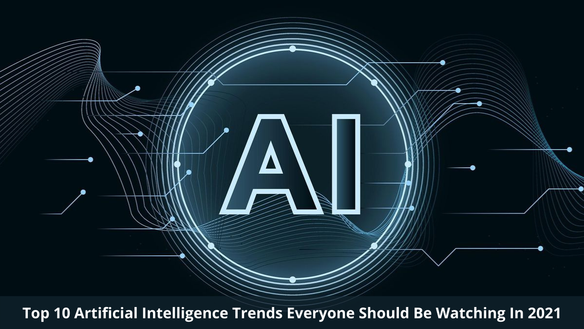 Top 10 Artificial Intelligence Trends Everyone Should Be Watching In 2021